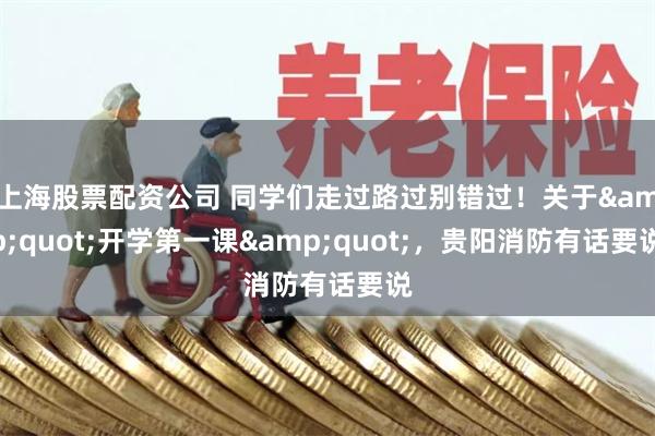 上海股票配资公司 同学们走过路过别错过！关于&quot;开学第一课&quot;，贵阳消防有话要说