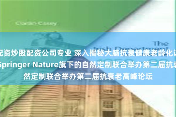 配资炒股配资公司专业 深入揭秘大脑抗衰健康老龄化议题 赫力昂与Springer Nature旗下的自然定制联合举办第二届抗衰老高峰论坛