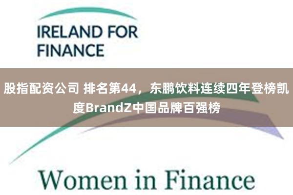 股指配资公司 排名第44，东鹏饮料连续四年登榜凯度BrandZ中国品牌百强榜