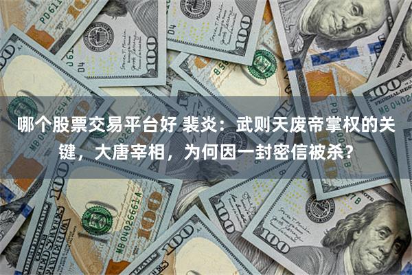 哪个股票交易平台好 裴炎:武则天废帝掌权的关键,大唐宰相,为何因一封密信被杀?