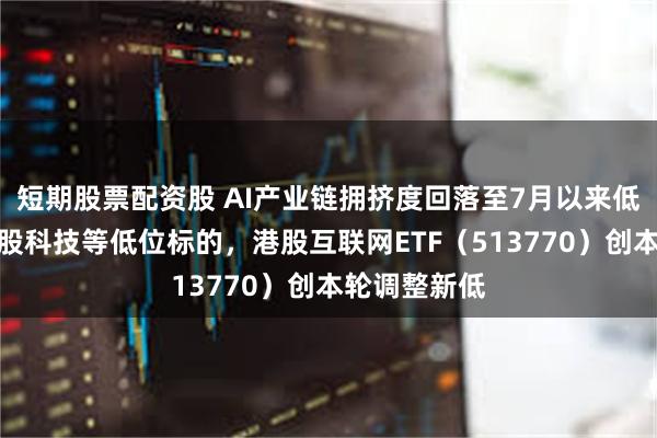 短期股票配资股 AI产业链拥挤度回落至7月以来低位，关注港股科技等低位标的，港股互联网ETF（513770）创本轮调整新低