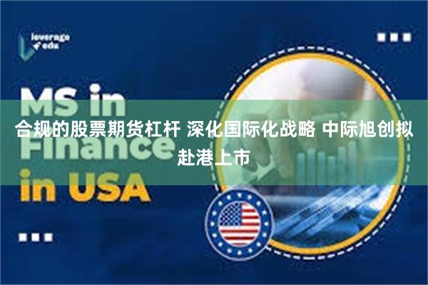 合规的股票期货杠杆 深化国际化战略 中际旭创拟赴港上市