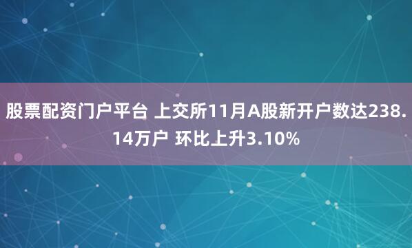 股票配资门户平台 上交所11月A股新开户数达238.14万户 环比上升3.10%