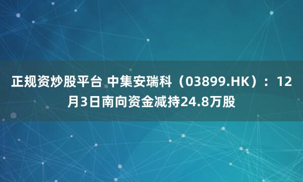 正规资炒股平台 中集安瑞科(03899.HK):12月3日南向资金减持24.8万股