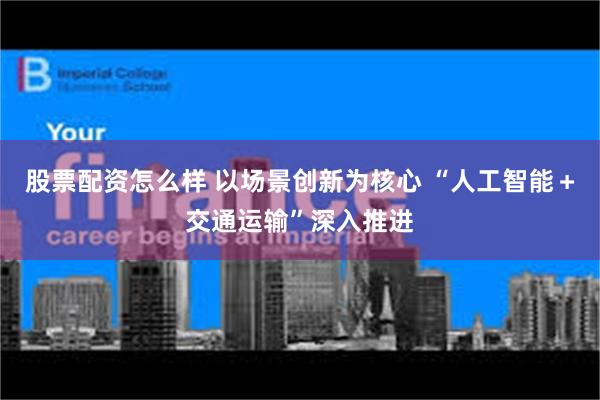 股票配资怎么样 以场景创新为核心 “人工智能＋交通运输”深入推进