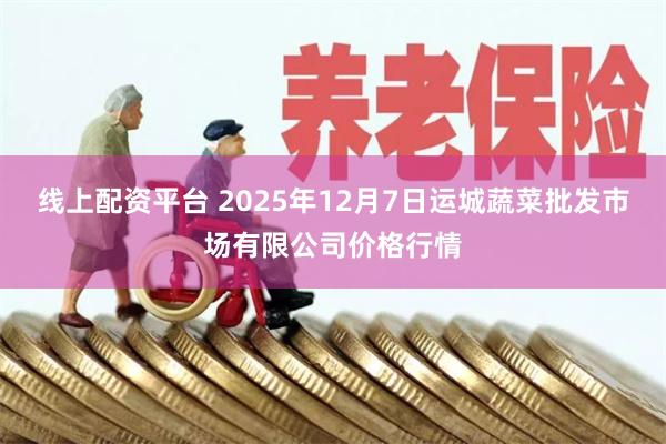 线上配资平台 2025年12月7日运城蔬菜批发市场有限公司价格行情