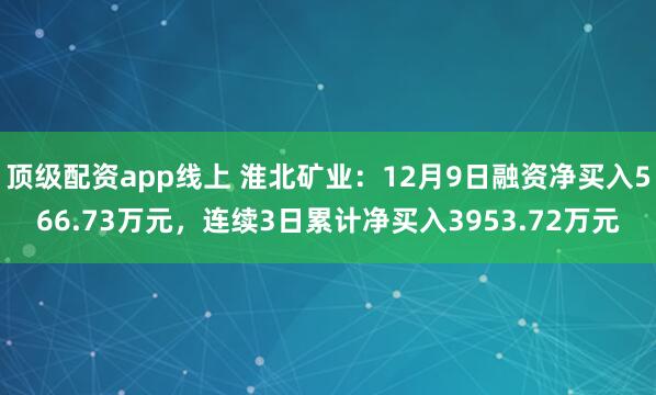 顶级配资app线上 淮北矿业：12月9日融资净买入566.73万元，连续3日累计净买入3953.72万元