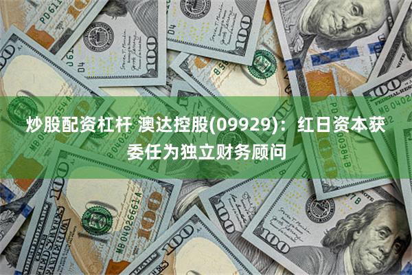 炒股配资杠杆 澳达控股(09929)：红日资本获委任为独立财务顾问