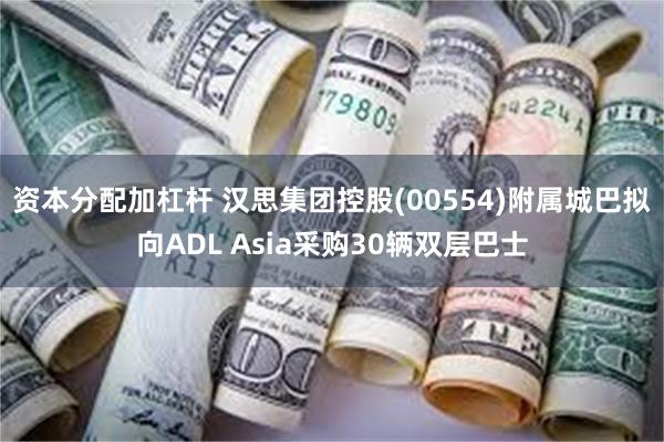资本分配加杠杆 汉思集团控股(00554)附属城巴拟向ADL Asia采购30辆双层巴士