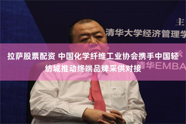 拉萨股票配资 中国化学纤维工业协会携手中国轻纺城推动终端品牌采供对接