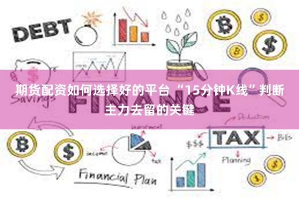 期货配资如何选择好的平台 “15分钟K线”判断主力去留的关键