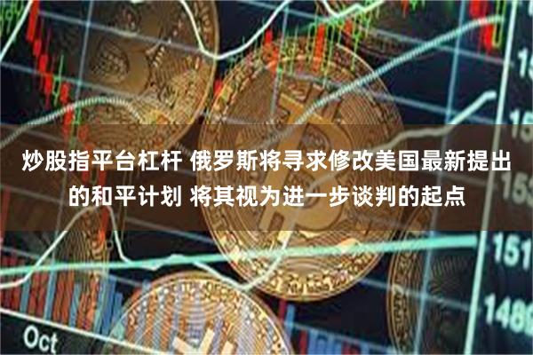 炒股指平台杠杆 俄罗斯将寻求修改美国最新提出的和平计划 将其视为进一步谈判的起点