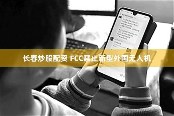 长春炒股配资 FCC禁止新型外国无人机
