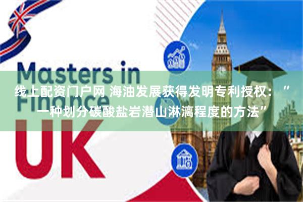 线上配资门户网 海油发展获得发明专利授权：“一种划分碳酸盐岩潜山淋漓程度的方法”