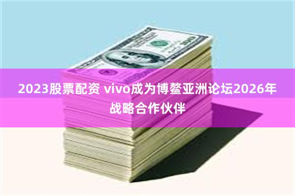2023股票配资 vivo成为博鳌亚洲论坛2026年战略合作伙伴